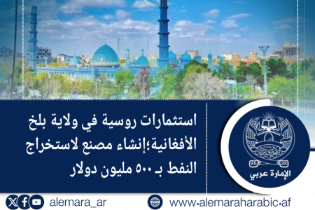 استثمارات روسية في ولاية بلخ الأفغانية؛إنشاء مصنع لاستخراج النفط بـ ٥٠٠ مليون دولا